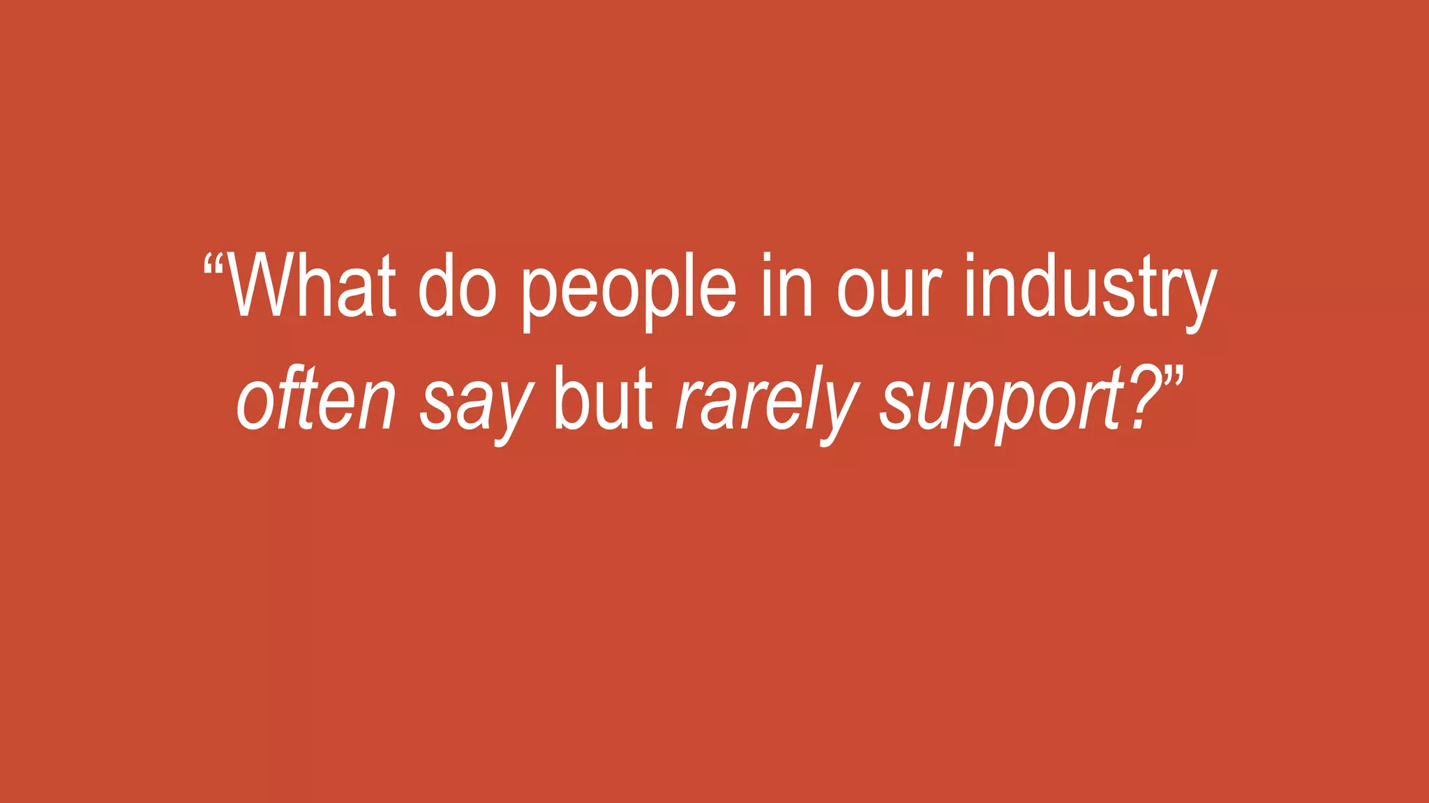 “What do people in our industry
often say but rarely support?”
 