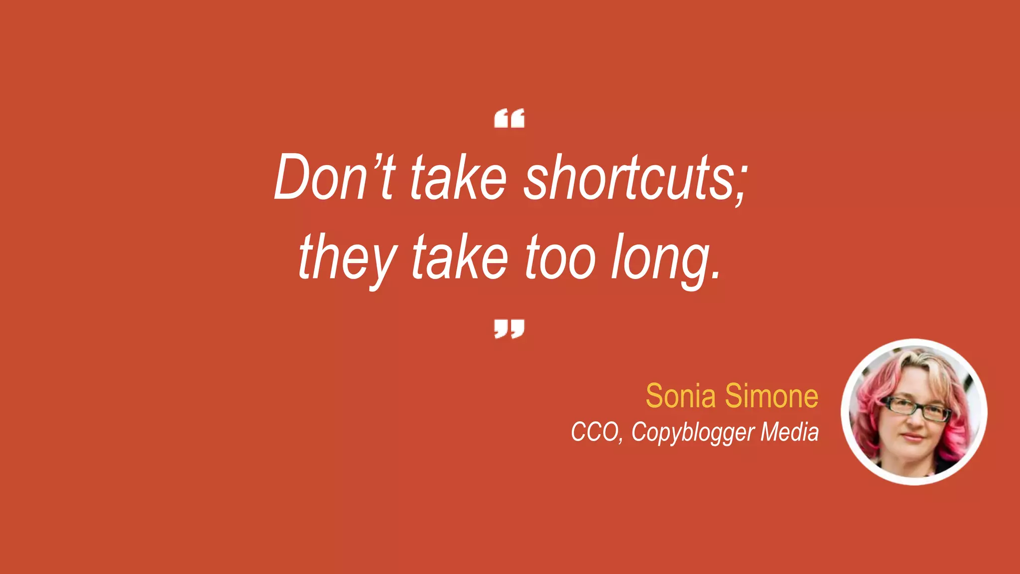 Sonia Simone
CCO, Copyblogger Media
Don’t take shortcuts;
they take too long.
 