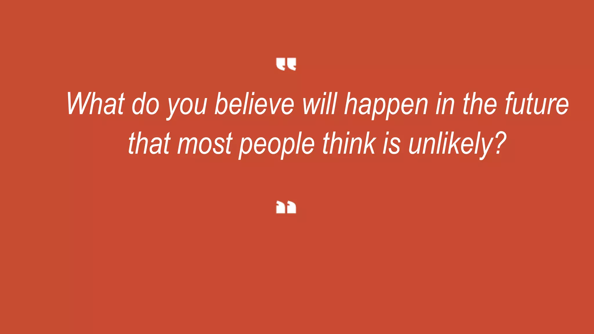 What do you believe will happen in the future
that most people think is unlikely?
 