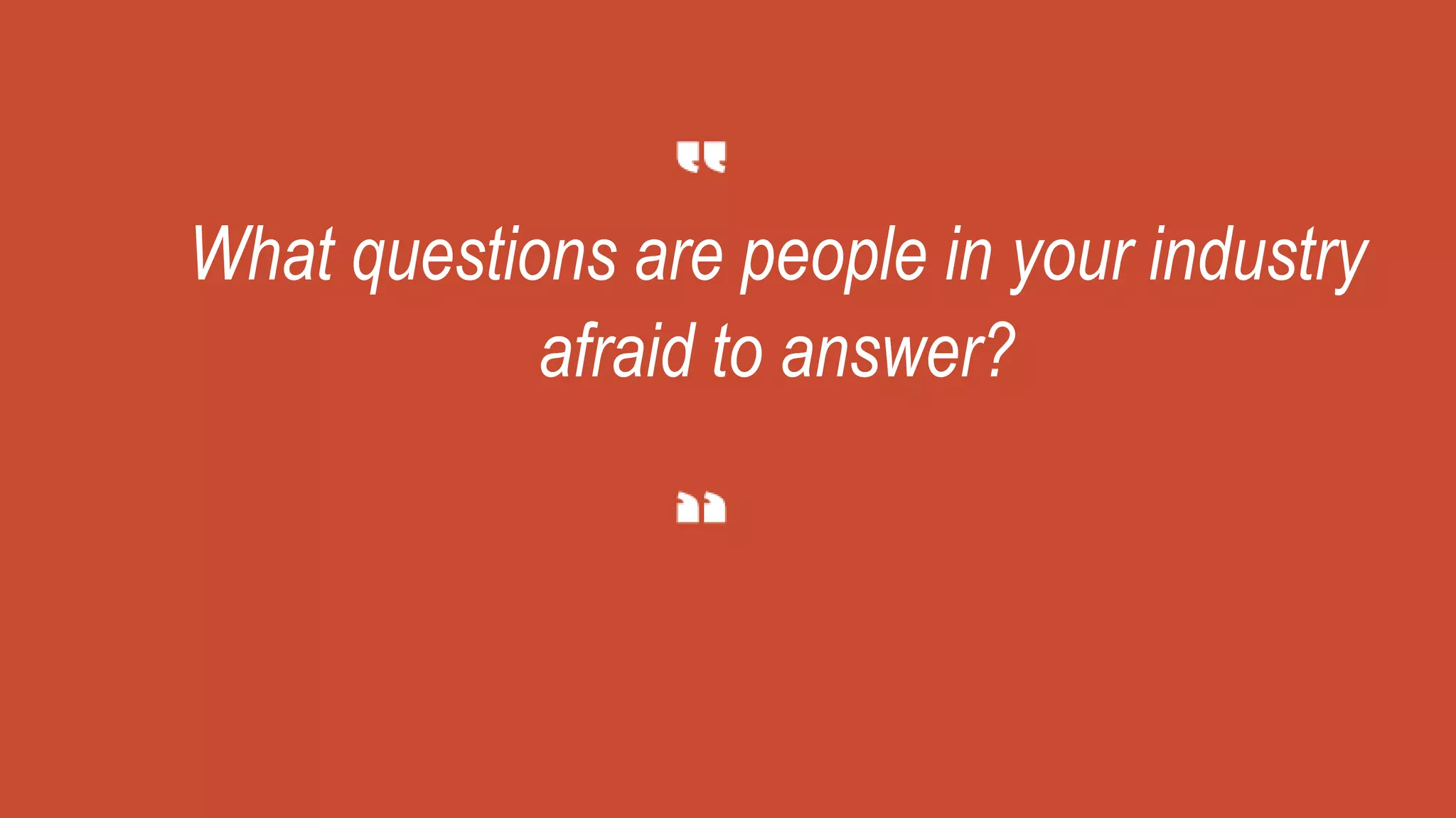 What questions are people in your industry
afraid to answer?
 