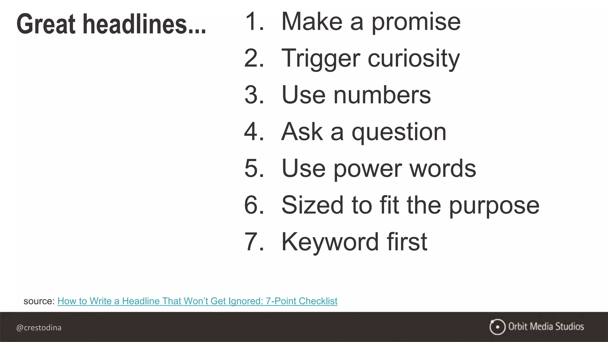 @crestodina
Great headlines... 1. Make a promise
2. Trigger curiosity
3. Use numbers
4. Ask a question
5. Use power words
6. Sized to fit the purpose
7. Keyword first
source: How to Write a Headline That Won’t Get Ignored: 7-Point Checklist
 