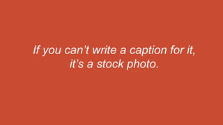 If you can’t write a caption for it,
it’s a stock photo.
 