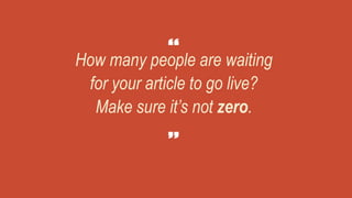 How many people are waiting
for your article to go live?
Make sure it’s not zero.
 