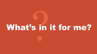 What’s in it for me?
 