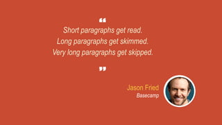 Short paragraphs get read.
Long paragraphs get skimmed.
Very long paragraphs get skipped.
Jason Fried
Basecamp
 