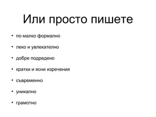 Или просто пишете
•

по-малко формално

•

леко и увлекателно

•

добре подредено

•

кратки и ясни изречения

•

съвременно

•

уникално

•

грамотно

 