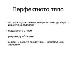Перфектното тяло
•

ако има подзаглавие/въведение, нека да е кратко
и визуално отделено

•

подравнено в ляво

•

ред между абзаците

•

онлайн и думите са картинки - шрифтът има
значение

 