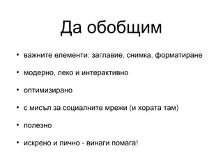 Да обобщим
•

важните елементи: заглавие, снимка, форматиране

•

модерно, леко и интерактивно

•

оптимизирано

•

с мисъл за социалните мрежи (и хората там)

•

полезно

•

искрено и лично - винаги помага!

 