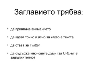 Заглавието трябва:
•

да привлича вниманието

•

да казва точно и ясно за какво е текста

•

да става за Twitter

•

да съдържа ключовите думи (за URL-ът е
задължително)

 