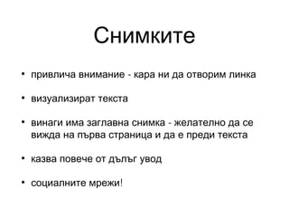 Снимките
•

привлича внимание - кара ни да отворим линка

•

визуализират текста

•

винаги има заглавна снимка - желателно да се
вижда на първа страница и да е преди текста

•

казва повече от дълъг увод

•

социалните мрежи!

 