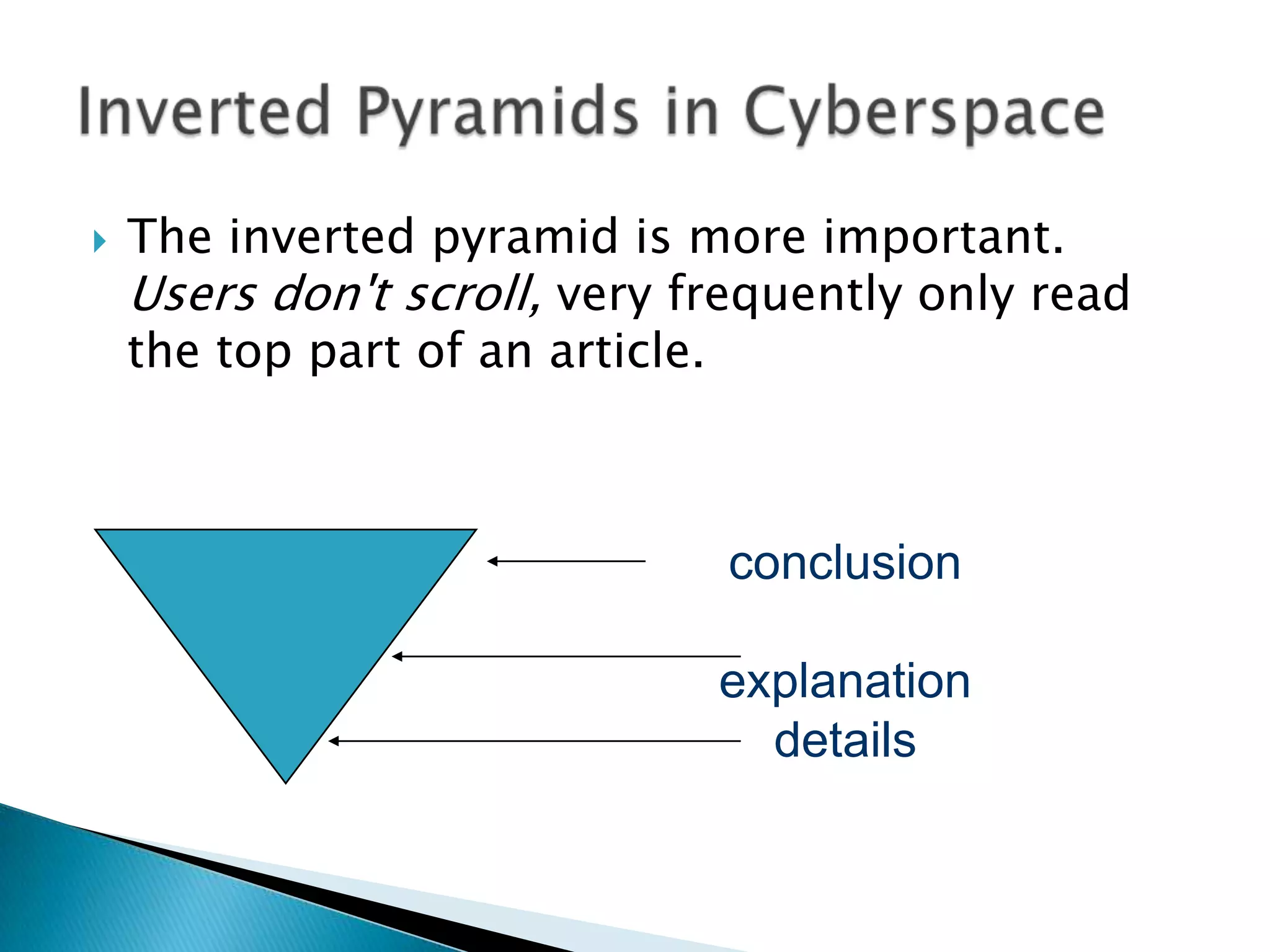  The inverted pyramid is more important.
Users don't scroll, very frequently only read
the top part of an article.
conclusion
explanation
details