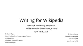Writing for Wikipedia
Writing & Well-Being Symposium
National University of Ireland, Galway
April 5 & 6, 2019
Dr Sharon Flynn
Centre for Excellence in Learning and Teaching
@sharonlflynn
Wikimedia Community Ireland
User:Sharonlflynn
Dr Ananya Gupta
Lecturer in Physiology
@Ananya_GR8
User:Ananya-8GR8
 