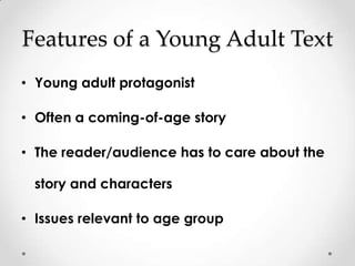 Features of a Young Adult Text
• Young adult protagonist

• Often a coming-of-age story

• The reader/audience has to care about the

 story and characters

• Issues relevant to age group
 