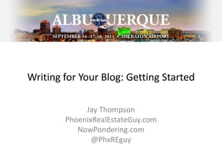 Writing for Your Blog: Getting Started Jay Thompson PhoenixRealEstateGuy.com NowPondering.com @PhxREguy 