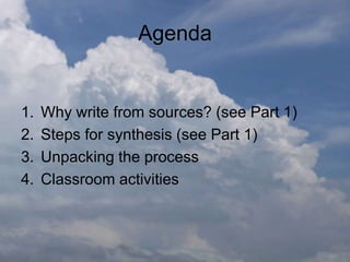 Agenda
1. Why write from sources? (see Part 1)
2. Steps for synthesis (see Part 1)
3. Unpacking the process
4. Classroom activities
 
