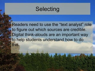 Selecting
Readers need to use the “text analyst” role
to figure out which sources are credible.
Digital think-alouds are an important way
to help students understand how to do
this.
 