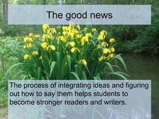 The good news
The process of integrating ideas and figuring
out how to say them helps students to
become stronger readers and writers.
 