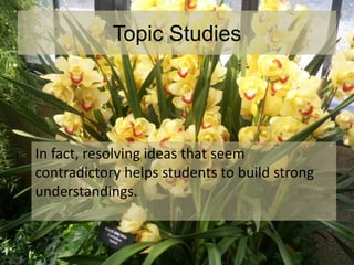 Topic Studies
In fact, resolving ideas that seem
contradictory helps students to build strong
understandings.
 