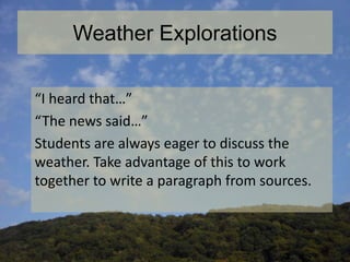Weather Explorations
“I heard that…”
“The news said…”
Students are always eager to discuss the
weather. Take advantage of this to work
together to write a paragraph from sources.
 