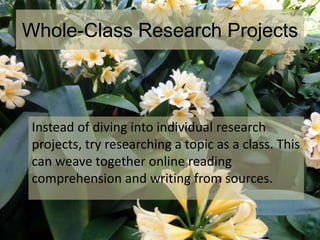 Whole-Class Research Projects
Instead of diving into individual research
projects, try researching a topic as a class. This
can weave together online reading
comprehension and writing from sources.
 