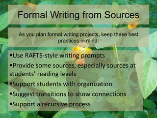 Formal Writing from Sources
Use RAFTS-style writing prompts
Provide some sources, especially sources at
students’ reading levels
Support students with organization
Suggest transitions to show connections
Support a recursive process
As you plan formal writing projects, keep these best
practices in mind:
 