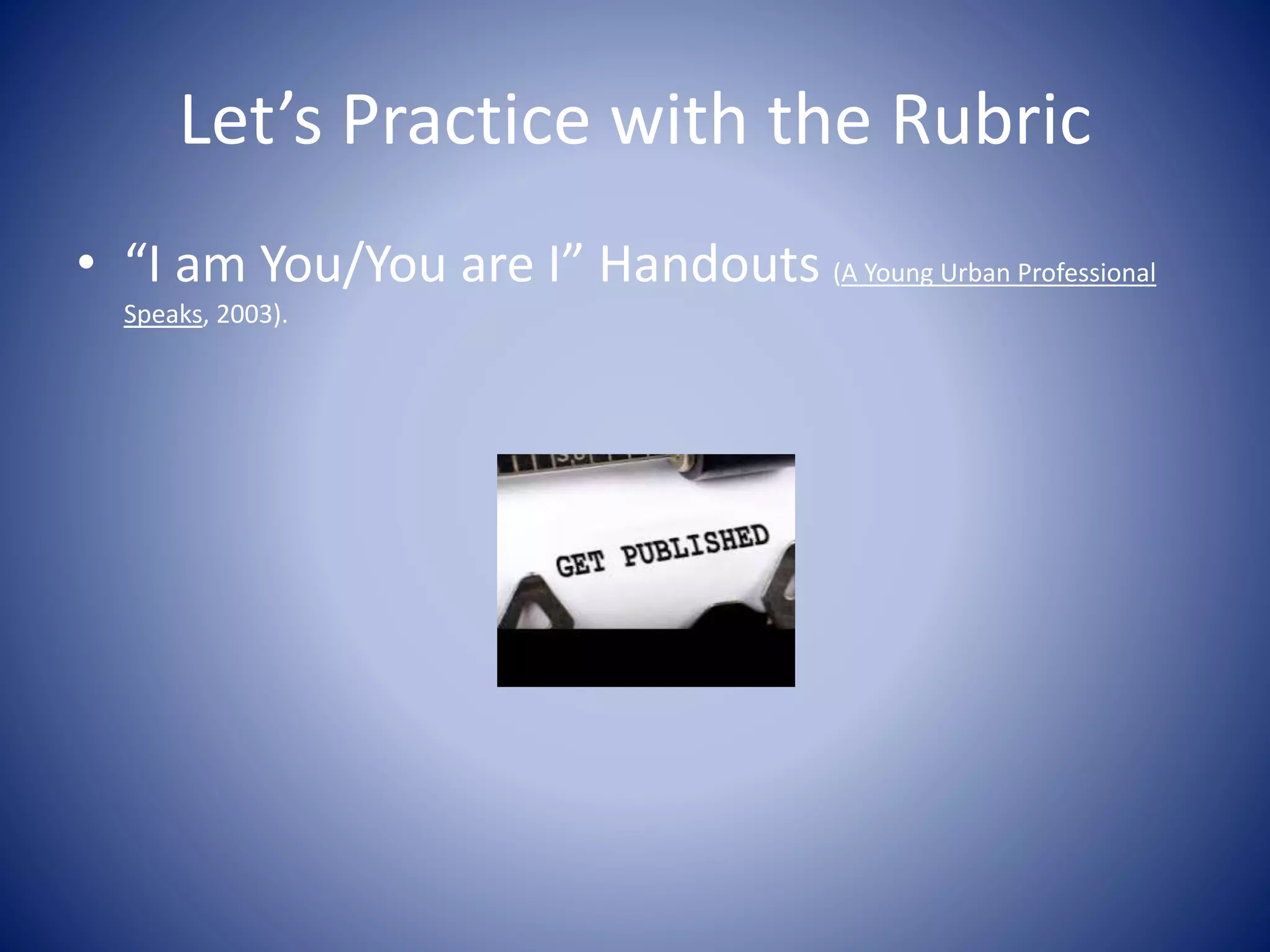 Let’s Practice with the Rubric
• “I am You/You are I” Handouts (A Young Urban Professional
Speaks, 2003).
 