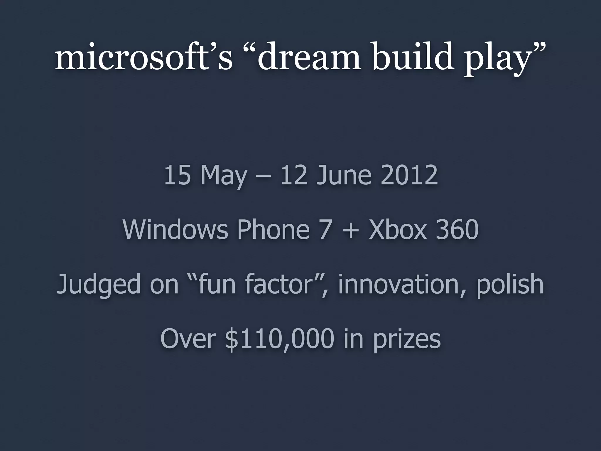 microsoft’s “dream build play”


         15 May – 12 June 2012

     Windows Phone 7 + Xbox 360

Judged on “fun factor”, innovation, polish

        Over $110,000 in prizes
 