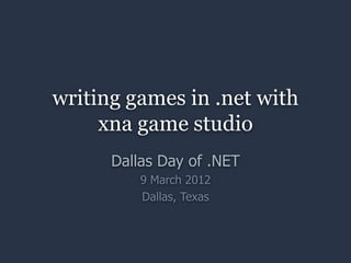 writing games in .net with
     xna game studio
      Dallas Day of .NET
          9 March 2012
          Dallas, Texas
 