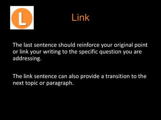 Link
The last sentence should reinforce your original point
or link your writing to the specific question you are
addressing.
The link sentence can also provide a transition to the
next topic or paragraph.
 