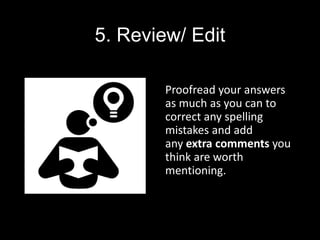 5. Review/ Edit
Proofread your answers
as much as you can to
correct any spelling
mistakes and add
any extra comments you
think are worth
mentioning.
 