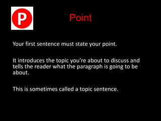 Point
Your first sentence must state your point.
It introduces the topic you’re about to discuss and
tells the reader what the paragraph is going to be
about.
This is sometimes called a topic sentence.
 