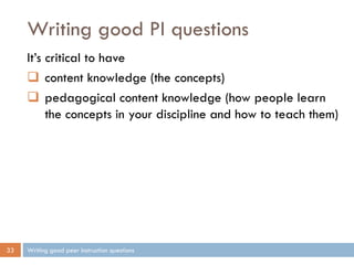 Writing good PI questions
Writing good peer instruction questions33
It’s critical to have
 content knowledge (the concepts)
 pedagogical content knowledge (how people learn
the concepts in your discipline and how to teach them)
 