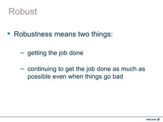 Robust

 Robustness means two things:

   – getting the job done

   – continuing to get the job done as much as
     possible even when things go bad
 