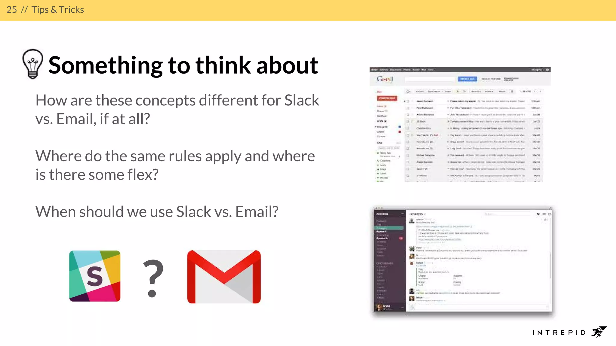 25 // Tips & Tricks
Something to think about
How are these concepts different for Slack
vs. Email, if at all?
Where do the same rules apply and where
is there some flex?
When should we use Slack vs. Email?
?
 