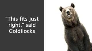 “This fits just
right,” said
Goldilocks
 