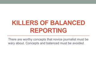 KILLERS OF BALANCED
REPORTING
There are worthy concepts that novice journalist must be
wary about. Concepts and balanced must be avoided.
 