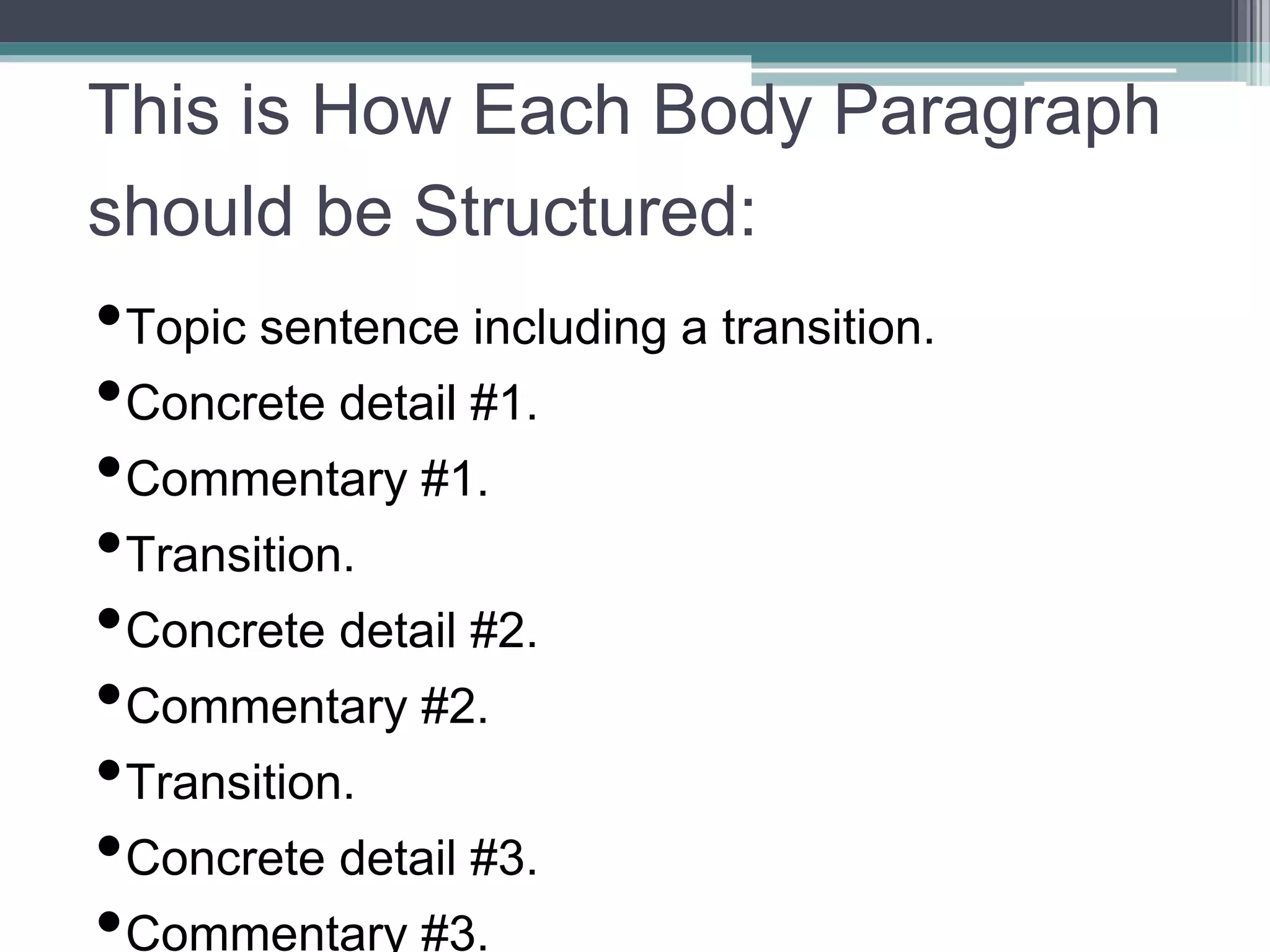 This is How Each Body Paragraph
should be Structured:
•Topic sentence including a transition.
•Concrete detail #1.
•Commentary #1.
•Transition.
•Concrete detail #2.
•Commentary #2.
•Transition.
•Concrete detail #3.
•Commentary #3.
 