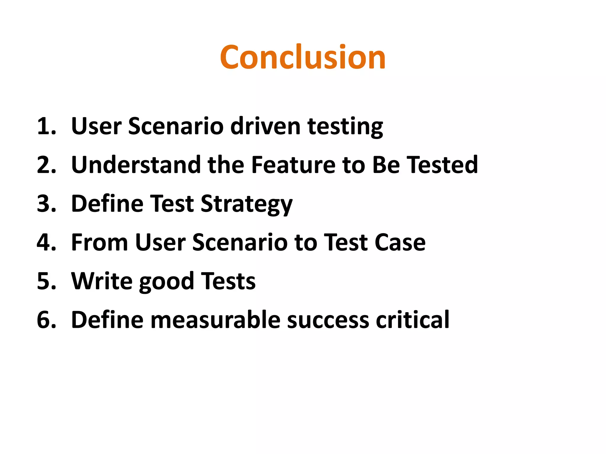 Conclusion
1.   User Scenario driven testing
2.   Understand the Feature to Be Tested
3.   Define Test Strategy
4.   From User Scenario to Test Case
5.   Write good Tests
6.   Define measurable success critical
 