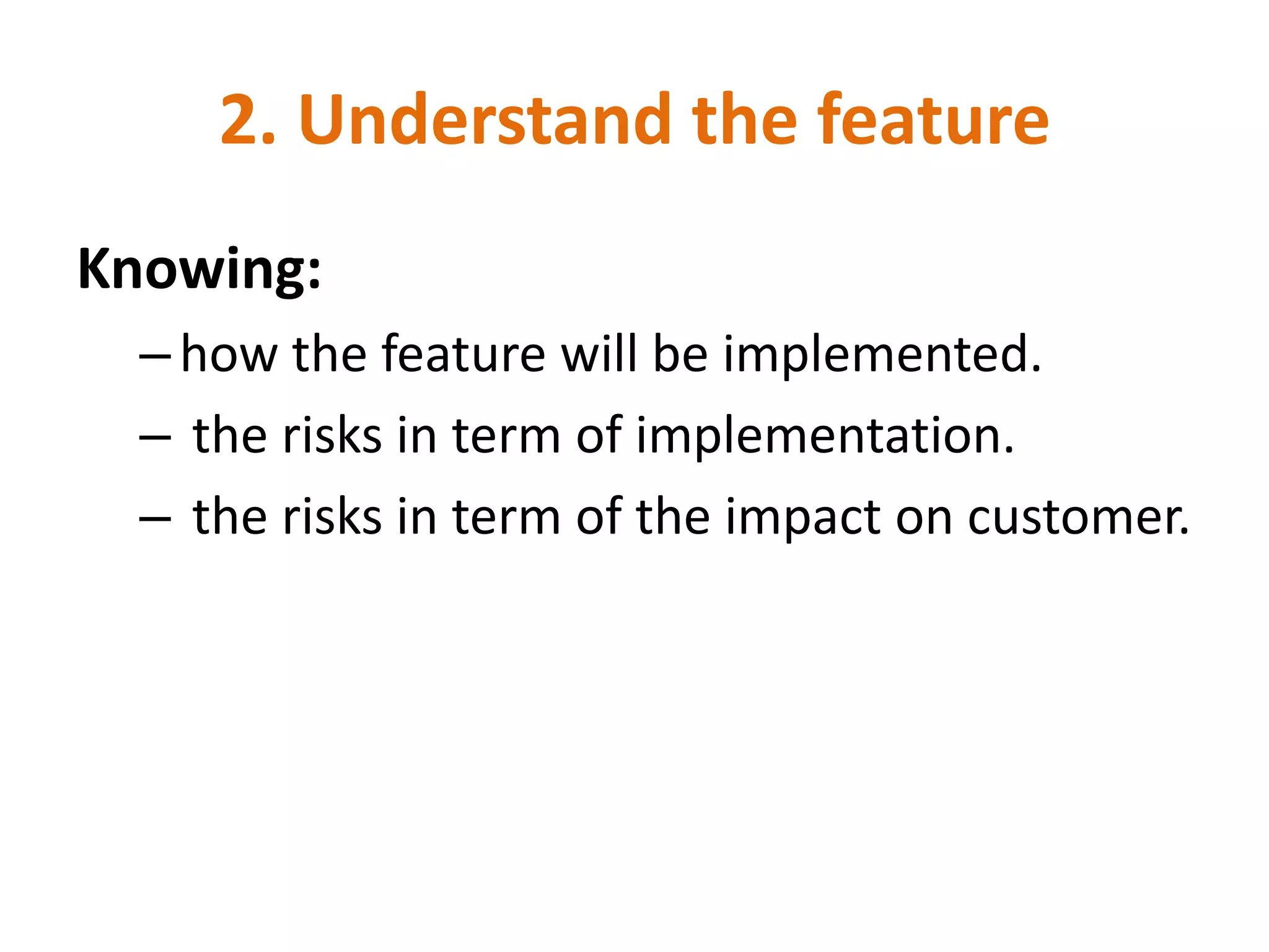 2. Understand the feature
Knowing:
  – how the feature will be implemented.
  – the risks in term of implementation.
  – the risks in term of the impact on customer.
 