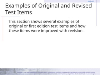 Copyright © 1995-2004 Questionmark Corporation and/or Questionmark Computing Limited, known collectively as Questionmark. All rights reserved.
Questionmark is a registered trademark of Questionmark Computing Limited. All other trademarks are acknowledged.
Slide 57
Examples of Original and Revised
Test Items
This section shows several examples of
original or first edition test items and how
these items were improved with revision.
 