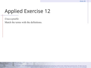 Copyright © 1995-2004 Questionmark Corporation and/or Questionmark Computing Limited, known collectively as Questionmark. All rights reserved.
Questionmark is a registered trademark of Questionmark Computing Limited. All other trademarks are acknowledged.
Slide 85
Applied Exercise 12
Unacceptable
Match the terms with the definitions.
 