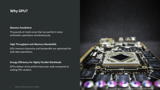 Why GPU?
Massive Parallelism
Thousands of small cores that can perform many
arithmetic operations simultaneously.
High Throughput and Memory Bandwidth
GPU memory hierarchy and bandwidth are optimized for
bulk data operations.
Energy Efficiency for Highly Parallel Workloads
GPUs deliver more performance per watt compared to
scaling CPU clusters.
3 Copyright © 2025, Oracle and/or its affiliates
Source: https://pixabay.com/photos/gpu-graphic-card-pcb-hardware-4885250/
 