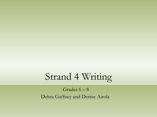 Strand 4 Writing Grades 6 – 8 Debra Gaffney and Denise Airola  