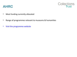AHRC 
• Most funding currently allocated 
• Range of programmes relevant to museums & humanities 
• Visit the programme website 
 