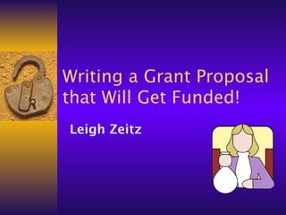 Writing a Grant Proposal
that Will Get Funded!
Leigh Zeitz
 