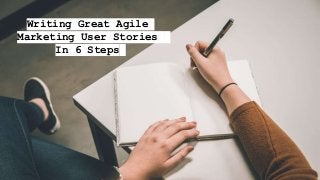 Writing Great Agile
Marketing User Stories
In 6 Steps
 