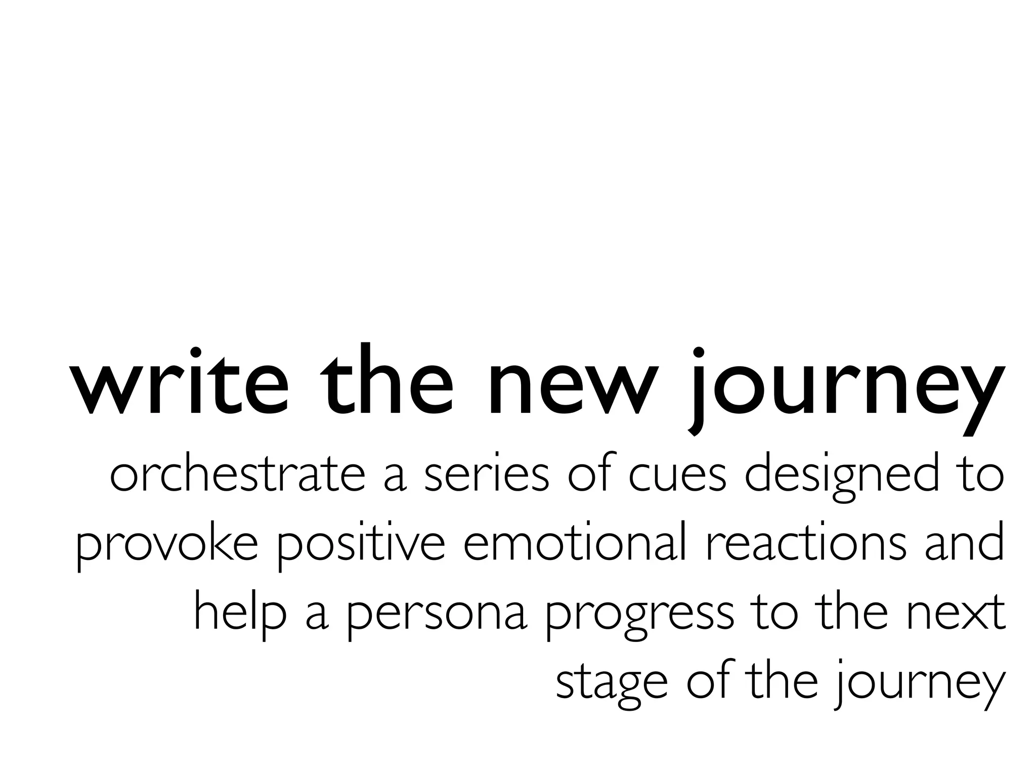 write the new journey
orchestrate a series of cues designed to
provoke positive emotional reactions and
help a persona progress to the next 
stage of the journey	

 