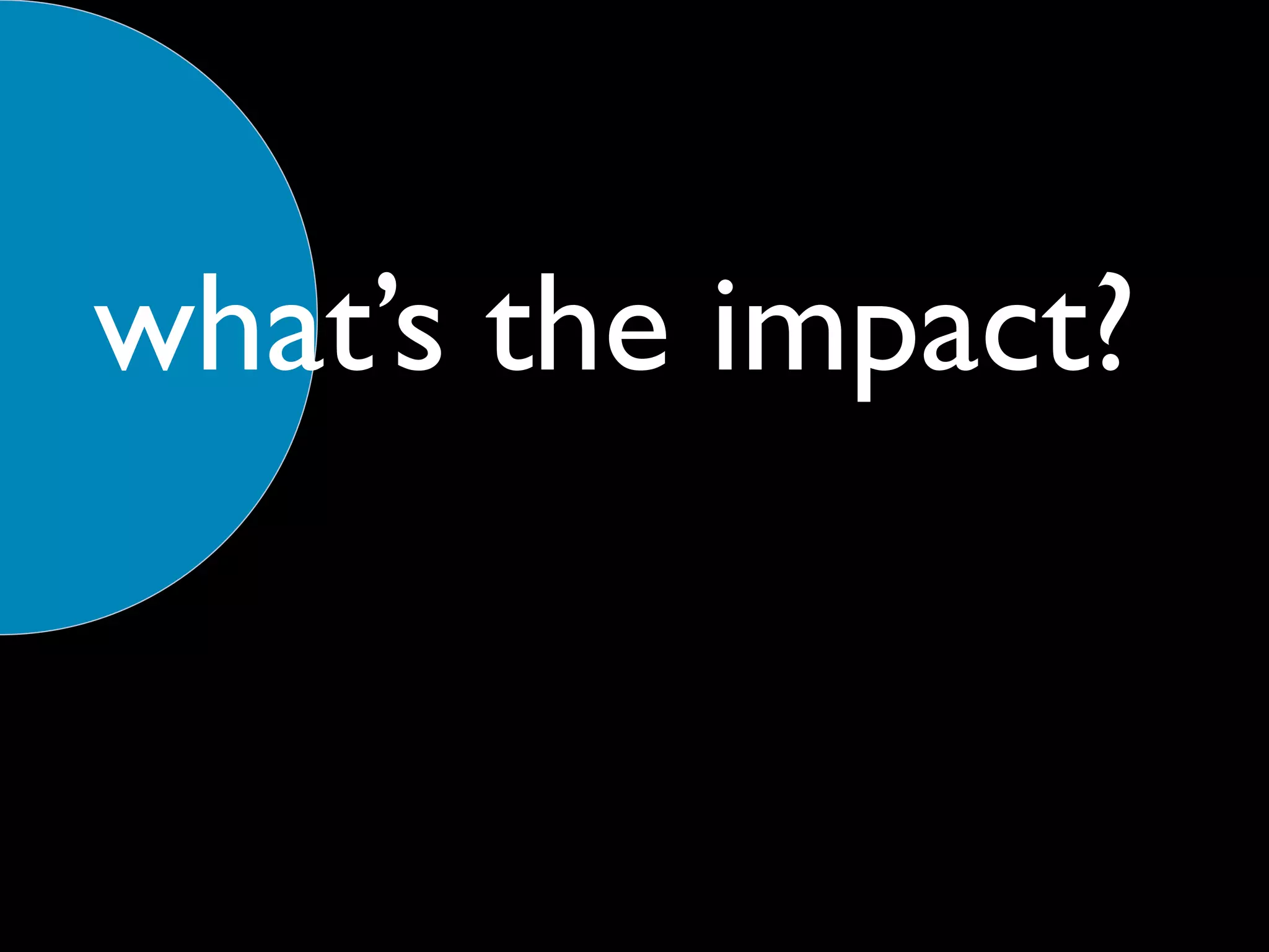 what’s the impact?
 