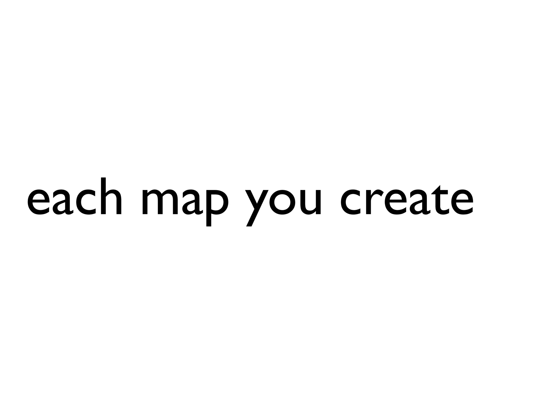 each map you create
 
