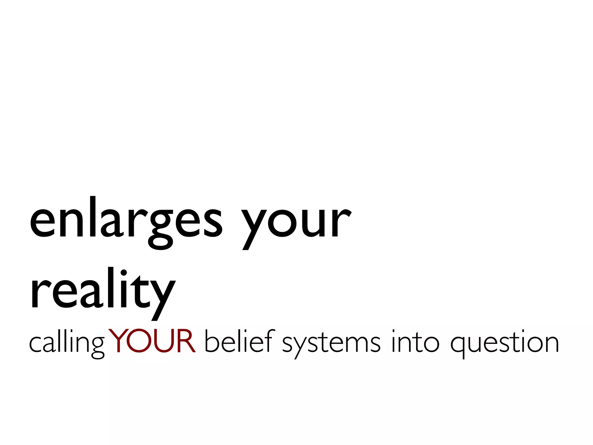enlarges your
reality
callingYOUR belief systems into question	

 